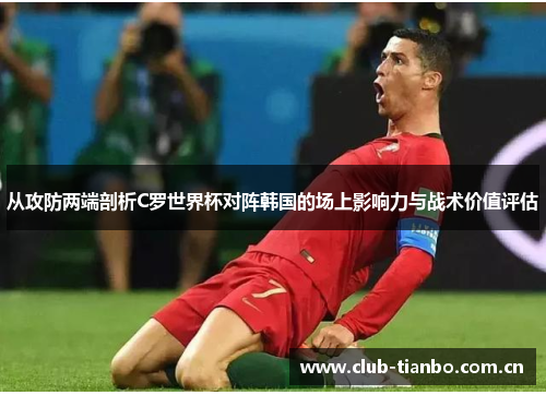 从攻防两端剖析C罗世界杯对阵韩国的场上影响力与战术价值评估