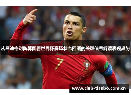 从吕迪格对阵韩国看世界杯赛场状态回暖的关键信号解读表现趋势
